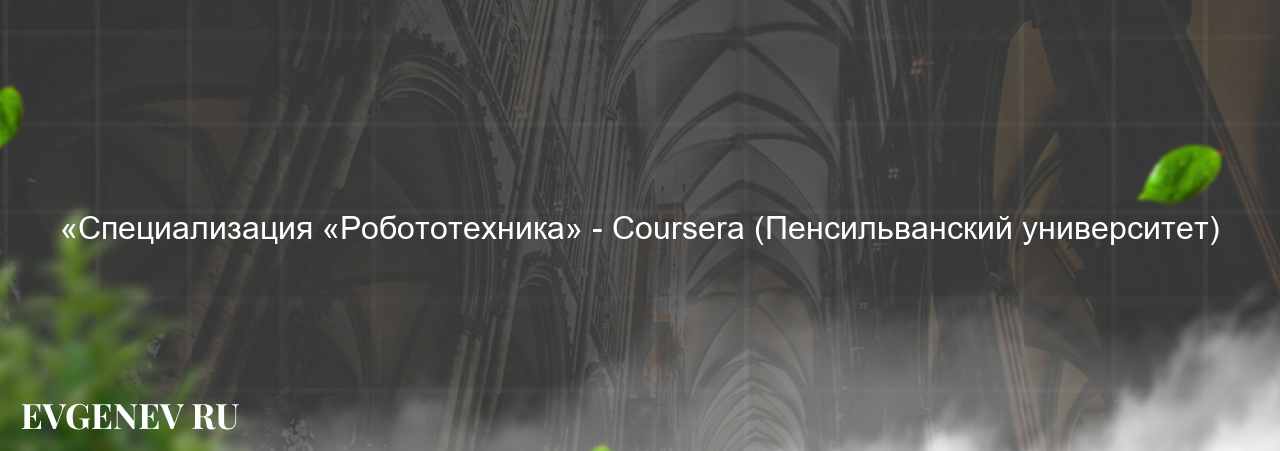 «Специализация «Робототехника» - Coursera (Пенсильванский университет) - узнайте о онлайн-школе или профессии на сайте Evgenev.RU