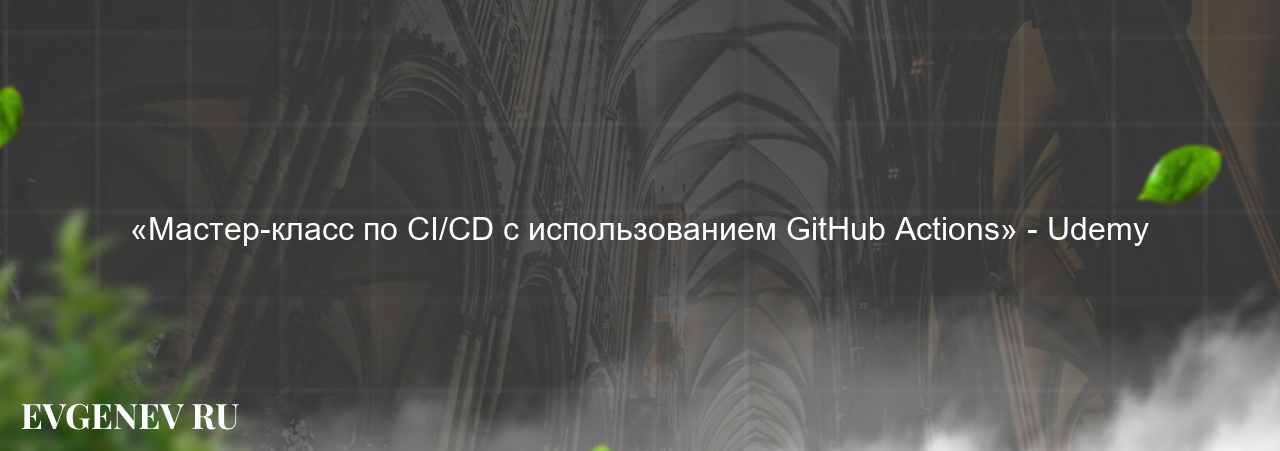 «Мастер-класс по CI/CD с использованием GitHub Actions» - Udemy - узнайте о онлайн-школе или профессии на сайте Evgenev.RU