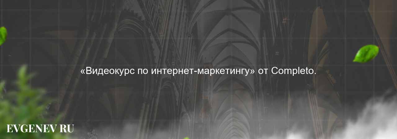 «Видеокурс по интернет-маркетингу» от Completo. - узнайте о онлайн-школе или профессии на сайте Evgenev.RU