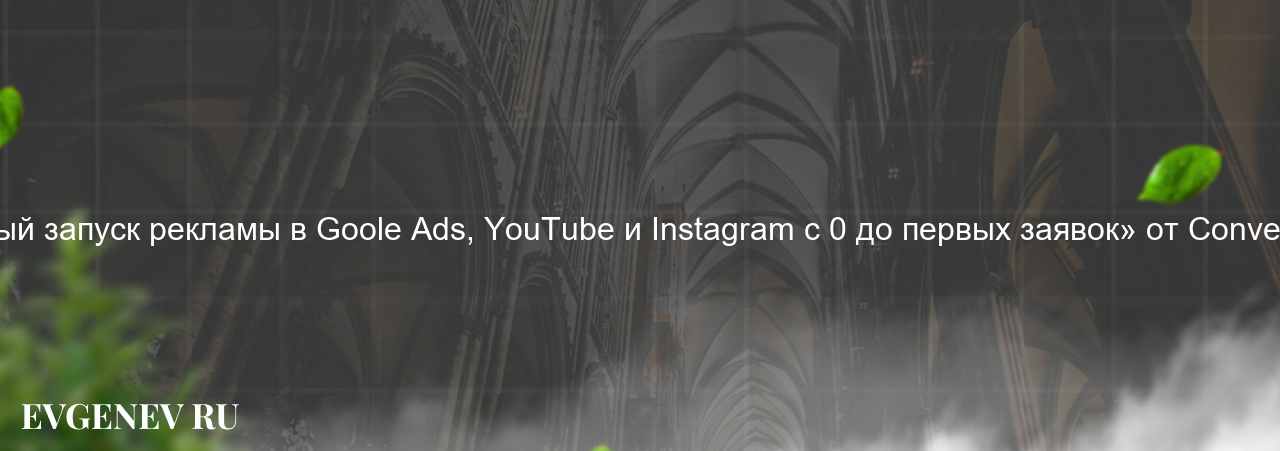 «Пошаговый запуск рекламы в Goole Ads, YouTube и Instagram с 0 до первых заявок» от Convert Monster. - узнайте о онлайн-школе или профессии на сайте Evgenev.RU