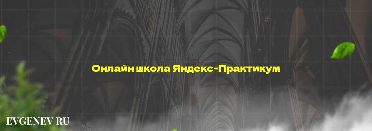 Онлайн школа Яндекс-Практикум - узнайте о онлайн-школе или профессии на сайте Evgenev.RU