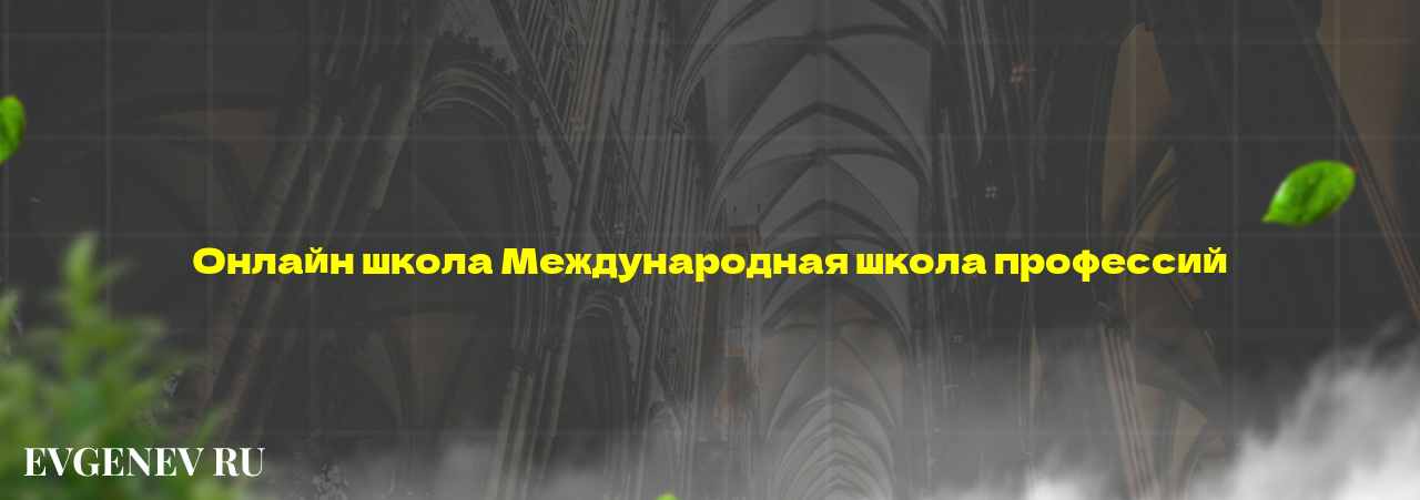 Онлайн школа Международная школа профессий - узнайте о онлайн-школе или профессии на сайте Evgenev.RU