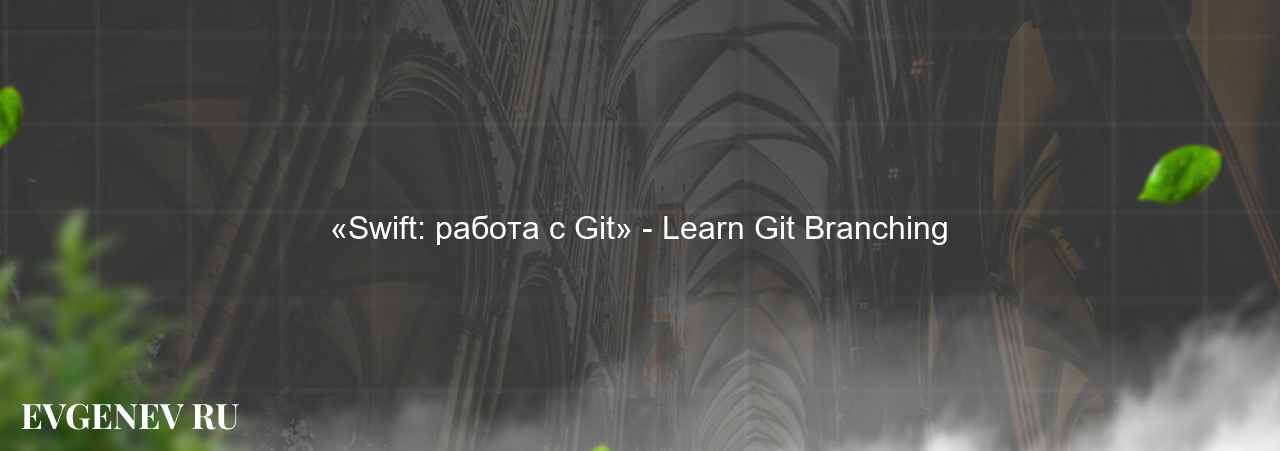 «Swift: работа с Git» - Learn Git Branching на сайте Evgenev.RU