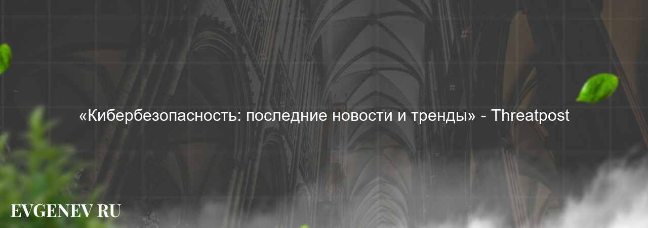 «Кибербезопасность: последние новости и тренды» - Threatpost на сайте Evgenev.RU